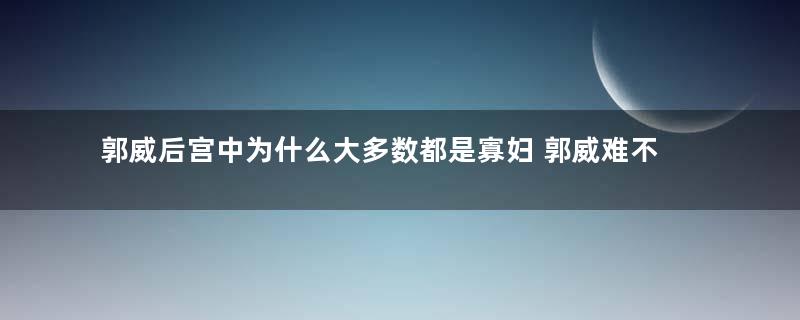 郭威后宫中为什么大多数都是寡妇 郭威难不成有什么癖好吗